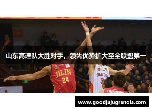 山东高速队大胜对手，领先优势扩大至全联盟第一