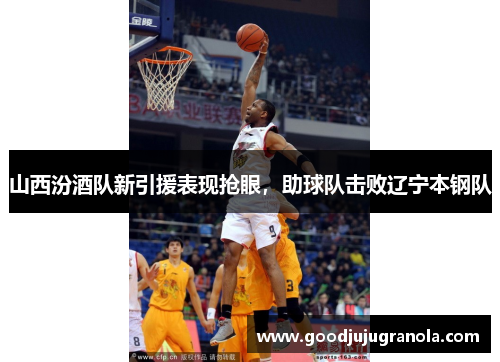 山西汾酒队新引援表现抢眼，助球队击败辽宁本钢队