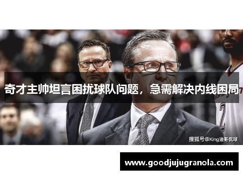 奇才主帅坦言困扰球队问题，急需解决内线困局