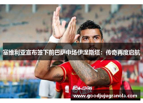 塞维利亚宣布签下前巴萨中场伊涅斯塔：传奇再度启航