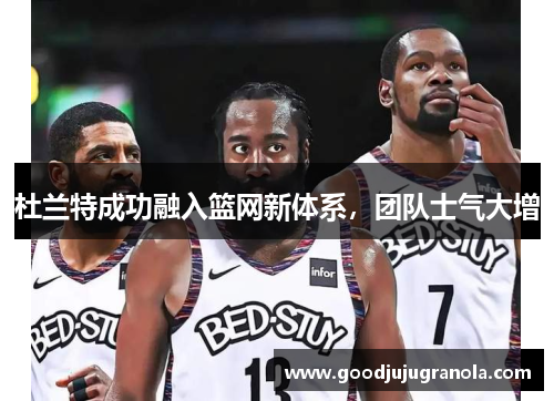杜兰特成功融入篮网新体系，团队士气大增