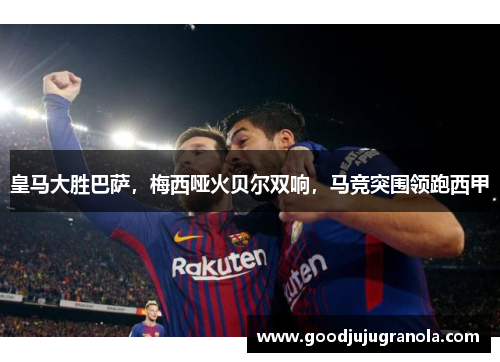 皇马大胜巴萨，梅西哑火贝尔双响，马竞突围领跑西甲