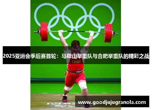 2025亚运会季后赛首轮：马鞍山举重队与合肥举重队的精彩之战
