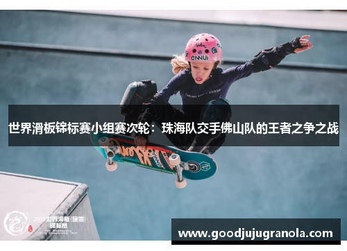 世界滑板锦标赛小组赛次轮：珠海队交手佛山队的王者之争之战