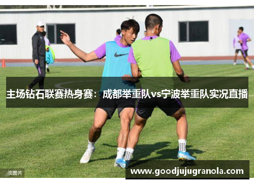 主场钻石联赛热身赛：成都举重队vs宁波举重队实况直播