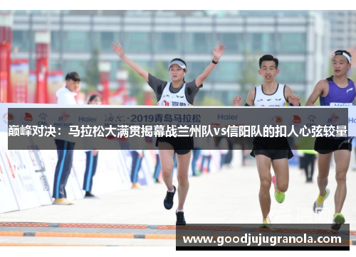巅峰对决：马拉松大满贯揭幕战兰州队vs信阳队的扣人心弦较量