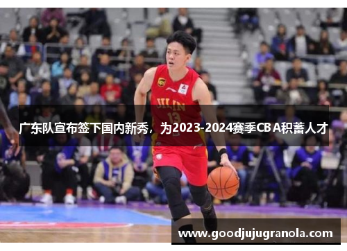 广东队宣布签下国内新秀，为2023-2024赛季CBA积蓄人才