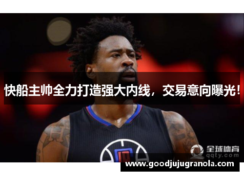 快船主帅全力打造强大内线，交易意向曝光！