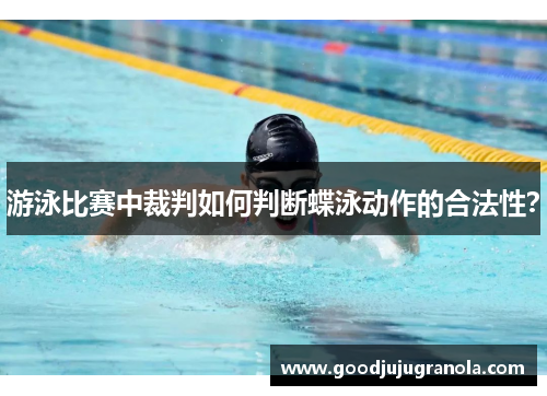 游泳比赛中裁判如何判断蝶泳动作的合法性？