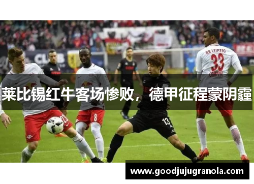 莱比锡红牛客场惨败，德甲征程蒙阴霾