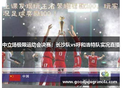 中立场极限运动会决赛：长沙队vs呼和浩特队实况直播