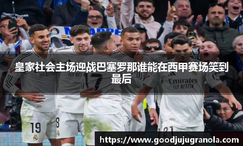 皇家社会主场迎战巴塞罗那谁能在西甲赛场笑到最后